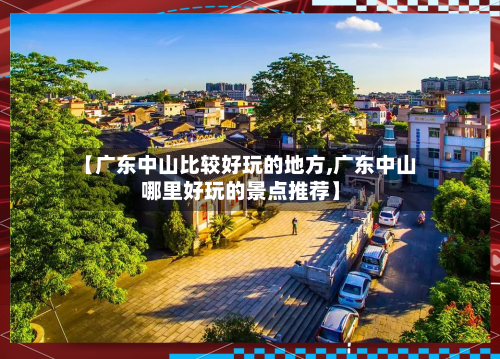 【广东中山比较好玩的地方,广东中山哪里好玩的景点推荐】-第3张图片