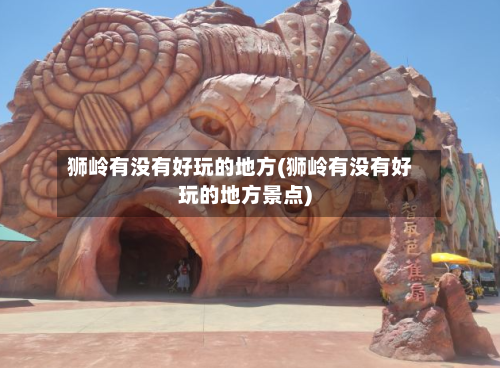 狮岭有没有好玩的地方(狮岭有没有好玩的地方景点)-第3张图片