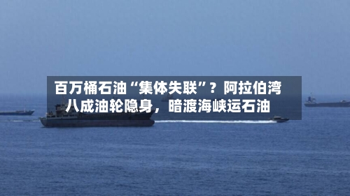 百万桶石油“集体失联	”？阿拉伯湾八成油轮隐身	，暗渡海峡运石油-第1张图片