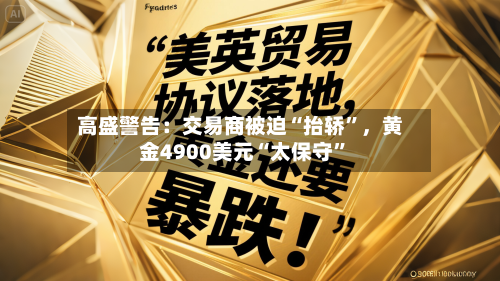 高盛警告：交易商被迫“抬轿”	，黄金4900美元“太保守”-第1张图片