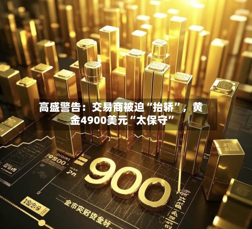 高盛警告：交易商被迫“抬轿”，黄金4900美元“太保守	”-第2张图片