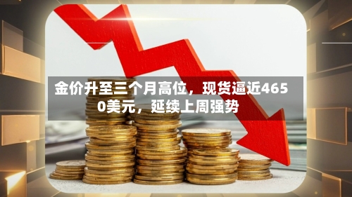 金价升至三个月高位，现货逼近4650美元，延续上周强势