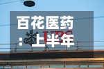 百花医药：上半年归母净利润1476.03万元，同比下降42.08%-第1张图片