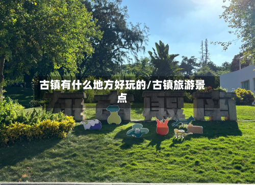 古镇有什么地方好玩的/古镇旅游景点