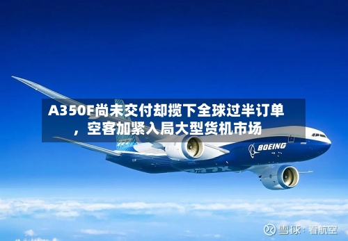 A350F尚未交付却揽下全球过半订单，空客加紧入局大型货机市场-第3张图片
