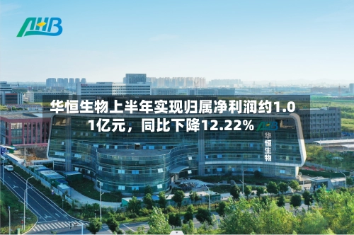 华恒生物上半年实现归属净利润约1.01亿元，同比下降12.22%-第1张图片