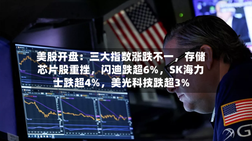 美股开盘：三大指数涨跌不一，存储芯片股重挫，闪迪跌超6%	，SK海力士跌超4%，美光科技跌超3%-第2张图片