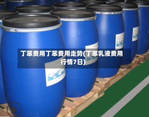 丁苯费用丁苯费用走势(丁苯乳液费用行情7日)