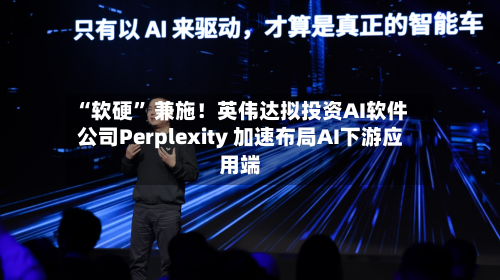 “软硬” 兼施！英伟达拟投资AI软件公司Perplexity 加速布局AI下游应用端-第3张图片