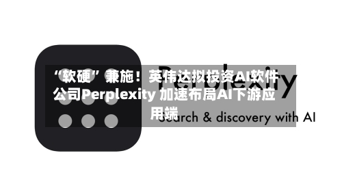 “软硬” 兼施！英伟达拟投资AI软件公司Perplexity 加速布局AI下游应用端