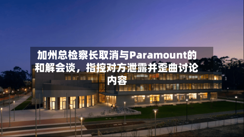 加州总检察长取消与Paramount的和解会谈，指控对方泄露并歪曲讨论内容-第2张图片