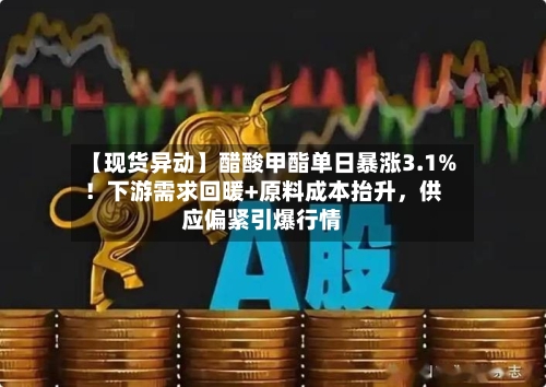 【现货异动】醋酸甲酯单日暴涨3.1%！下游需求回暖+原料成本抬升，供应偏紧引爆行情-第2张图片