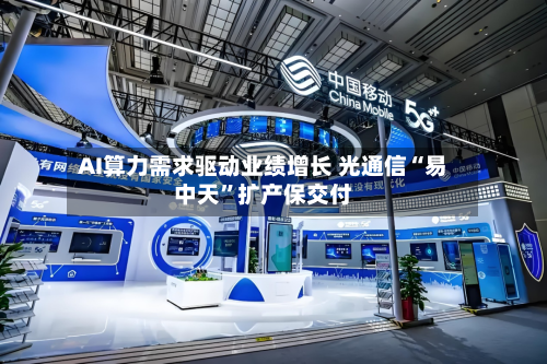 AI算力需求驱动业绩增长 光通信“易中天	”扩产保交付-第3张图片