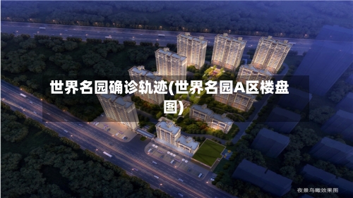 世界名园确诊轨迹(世界名园A区楼盘图)-第2张图片