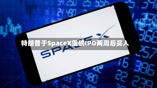 特朗普于SpaceX重磅IPO两周后买入-第2张图片