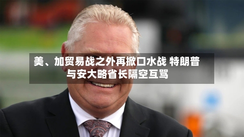 美	、加贸易战之外再掀口水战 特朗普与安大略省长隔空互骂-第2张图片