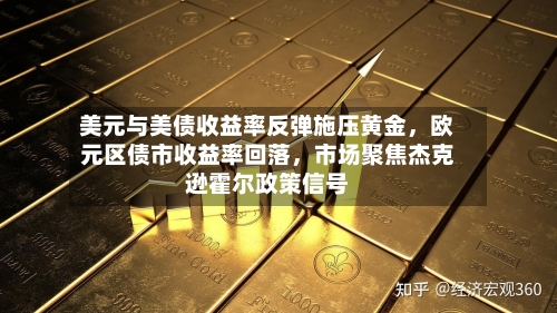 美元与美债收益率反弹施压黄金，欧元区债市收益率回落，市场聚焦杰克逊霍尔政策信号-第3张图片