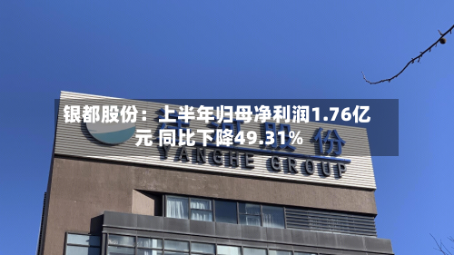 银都股份：上半年归母净利润1.76亿元 同比下降49.31%