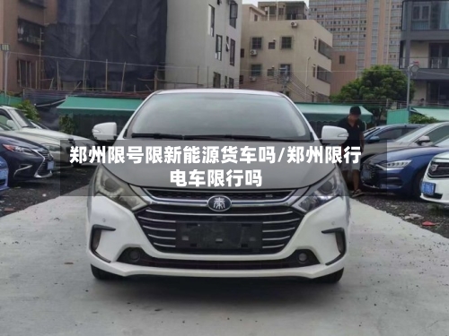 郑州限号限新能源货车吗/郑州限行电车限行吗-第2张图片
