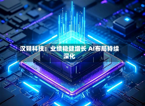 汉朔科技：业绩稳健增长 AI布局持续深化