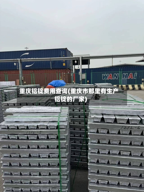 重庆铝锭费用查询(重庆市那里有生产铝锭的厂家)-第2张图片