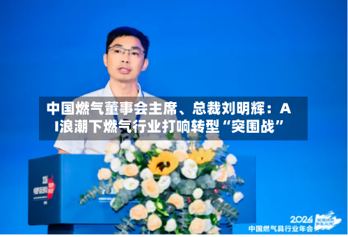 中国燃气董事会主席	、总裁刘明辉：AI浪潮下燃气行业打响转型“突围战	”-第1张图片