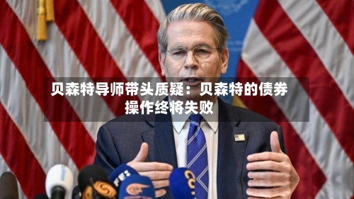贝森特导师带头质疑：贝森特的债券操作终将失败-第2张图片