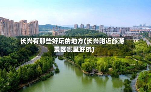 长兴有那些好玩的地方(长兴附近旅游景区哪里好玩)