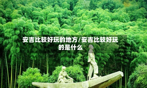 安吉比较好玩的地方/安吉比较好玩的是什么-第2张图片