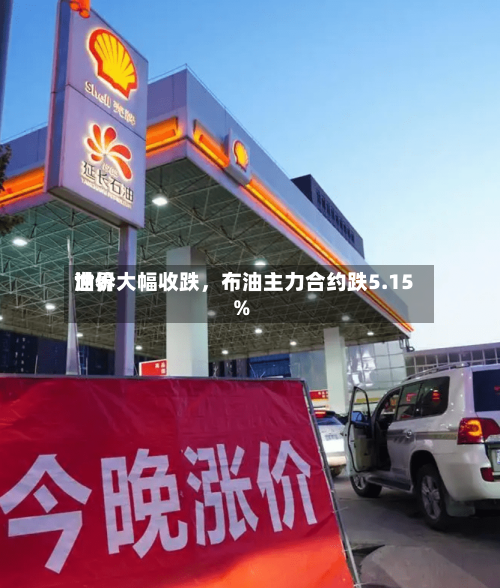 世界油价大幅收跌	，布油主力合约跌5.15%-第2张图片
