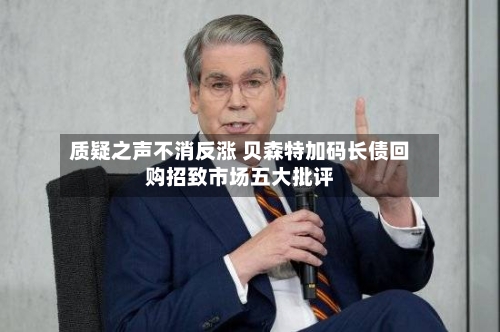 质疑之声不消反涨 贝森特加码长债回购招致市场五大批评-第1张图片