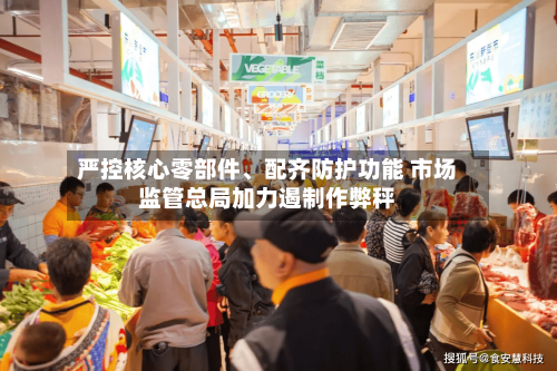 严控核心零部件	、配齐防护功能 市场监管总局加力遏制作弊秤-第2张图片
