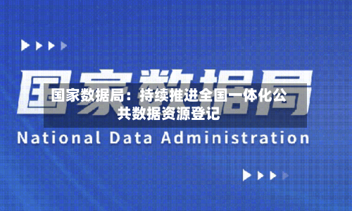 国家数据局：持续推进全国一体化公共数据资源登记-第2张图片