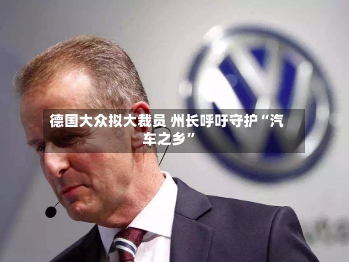 德国大众拟大裁员 州长呼吁守护“汽车之乡”-第3张图片
