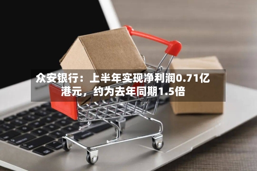 众安银行：上半年实现净利润0.71亿港元	，约为去年同期1.5倍-第3张图片