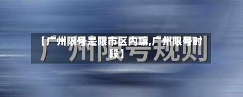 【广州限号是限市区内嘛,广州限号时段】-第2张图片