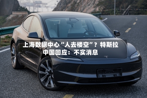 上海数据中心“人去楼空	”？特斯拉中国回应：不实消息-第2张图片