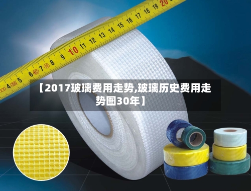 【2017玻璃费用走势,玻璃历史费用走势图30年】