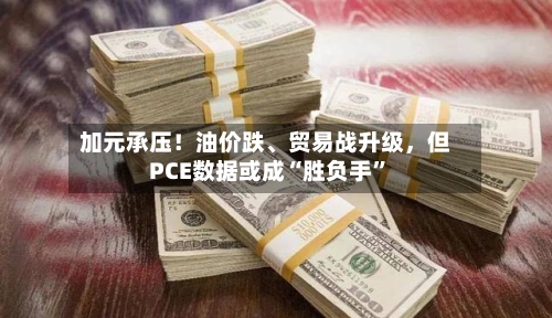 加元承压！油价跌、贸易战升级，但PCE数据或成“胜负手”