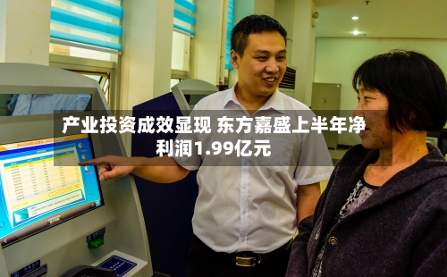 产业投资成效显现 东方嘉盛上半年净利润1.99亿元-第1张图片