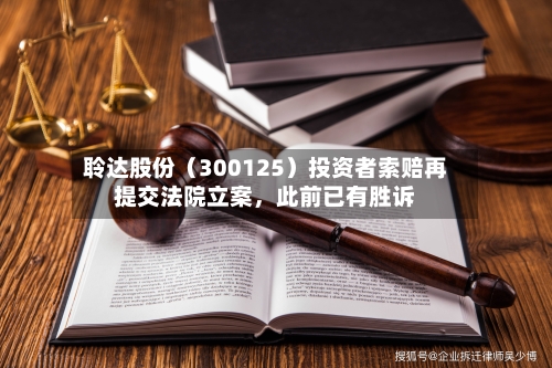 聆达股份（300125）投资者索赔再提交法院立案，此前已有胜诉-第2张图片