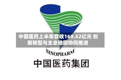 中国医药上半年营收169.52亿元 创新转型与主业稳固协同推进