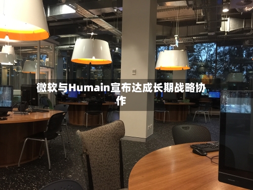微软与Humain宣布达成长期战略协作