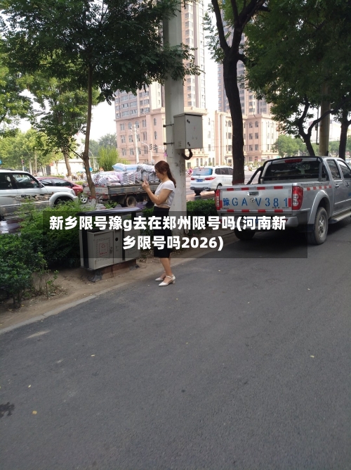 新乡限号豫g去在郑州限号吗(河南新乡限号吗2026)-第2张图片