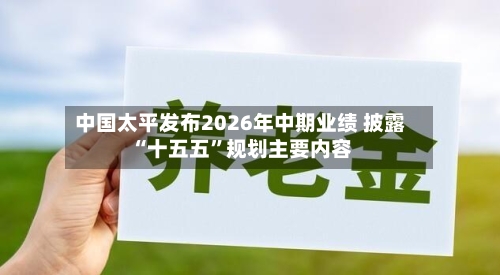中国太平发布2026年中期业绩 披露“十五五	”规划主要内容-第3张图片
