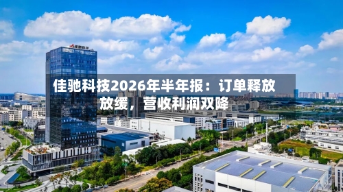 佳驰科技2026年半年报：订单释放放缓，营收利润双降-第2张图片
