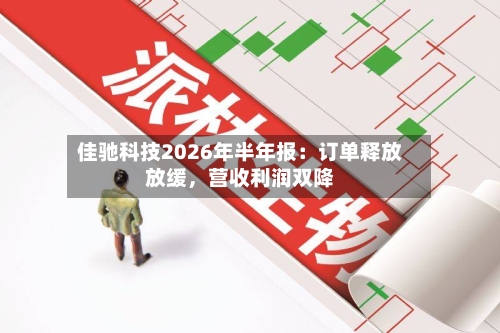 佳驰科技2026年半年报：订单释放放缓，营收利润双降