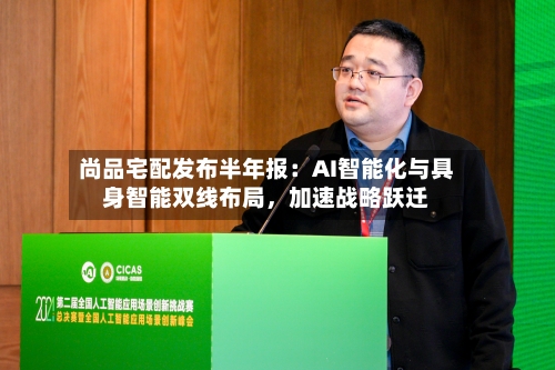 尚品宅配发布半年报：AI智能化与具身智能双线布局，加速战略跃迁
