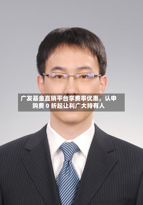 广发基金直销平台享费率优惠，认申购费 0 折起让利广大持有人-第2张图片