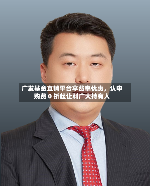广发基金直销平台享费率优惠，认申购费 0 折起让利广大持有人